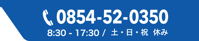0854-52-0350 8:30-17:30 / 土・日・祝　休み