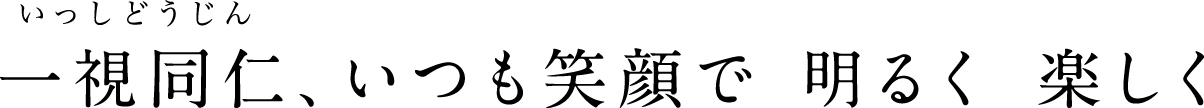 一視同仁、いつも笑顔で 明るく 楽しく